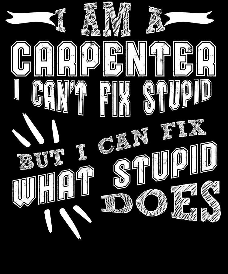 Im A Carpenter I Cant Fix Stupid But I Can Fix What Stupid Does Digital