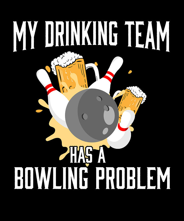 My Drinking Team Has A Bowling Problem Digital Art By Maximus Designs