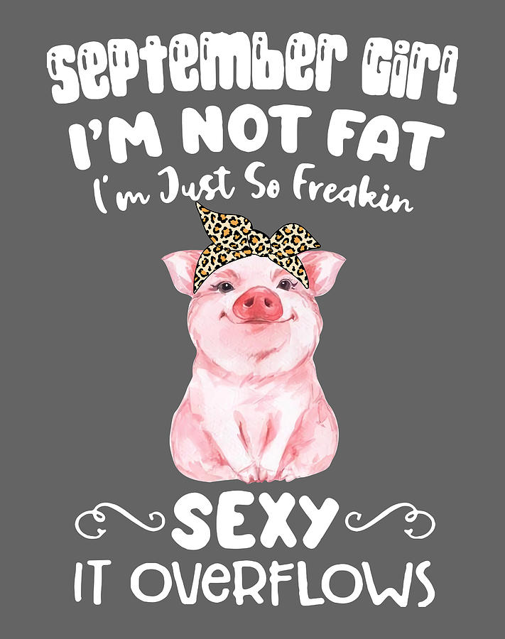 SEPTEMBER GIRL IM NOT FAT IM JUST SO FREAKIN SEXY IT OVERFLOWS PIG Uni