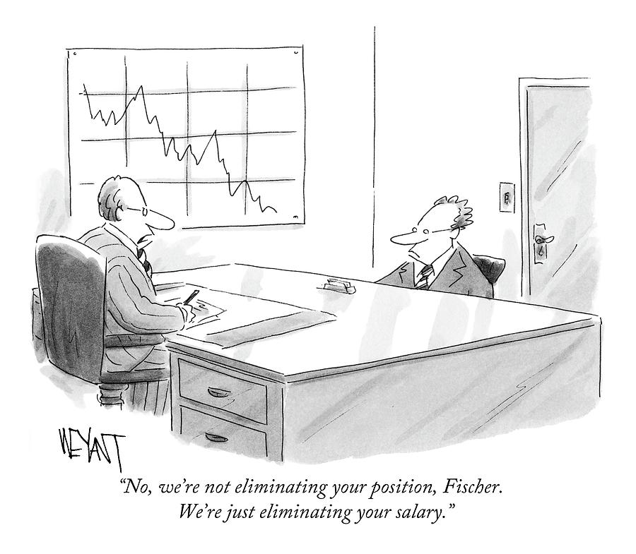 No, Were Not Eliminating Your Position, Fischer Drawing by Christopher Weyant