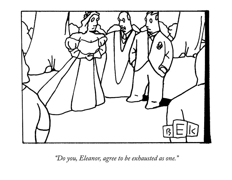 Do You, Eleanor, Agree To Be Exhausted As One Drawing by Bruce Eric Kaplan
