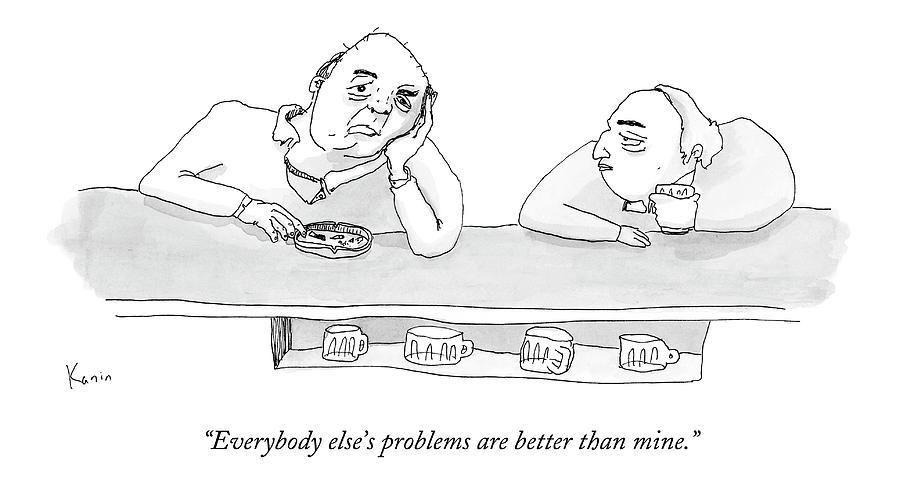 Everybody Elses Problems Are Better Than Mine Drawing by Zachary Kanin
