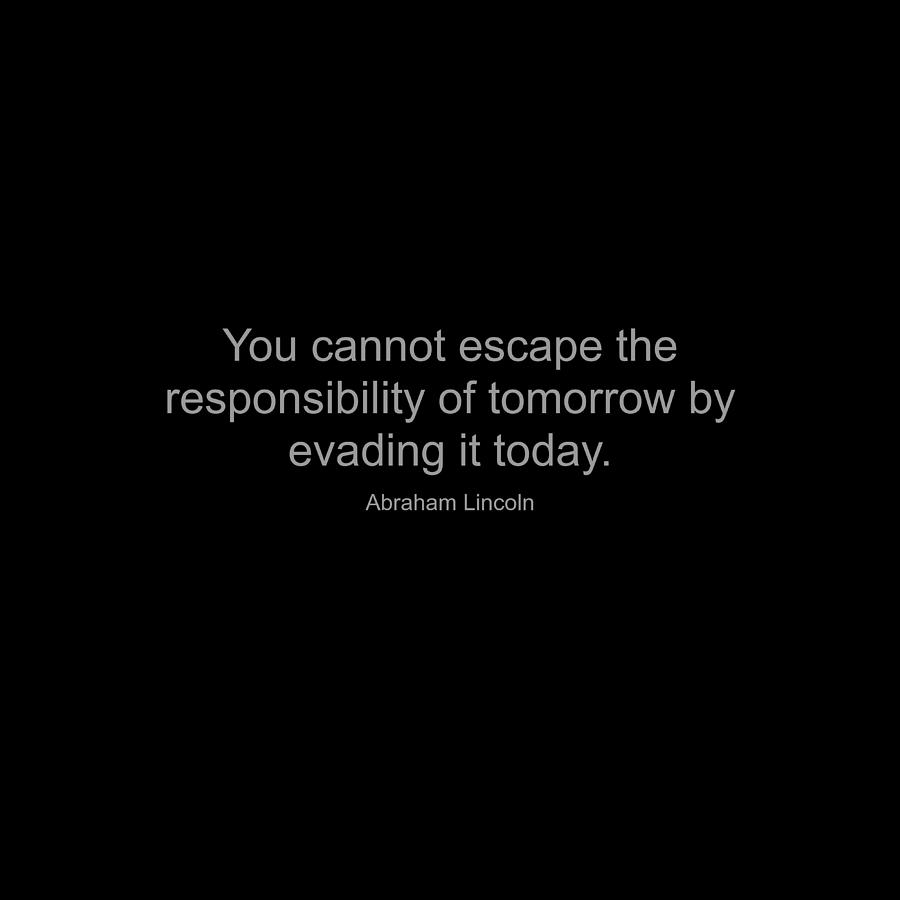 Abraham Lincoln - You cannot escape the responsibility of