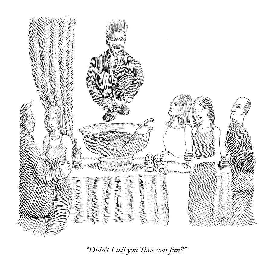Didnt I Tell You Tom Was Fun? Drawing by Paul Noth