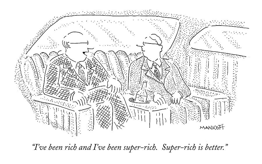 Men Drawing - Ive Been Rich And Ive Been Super-rich by Robert Mankoff