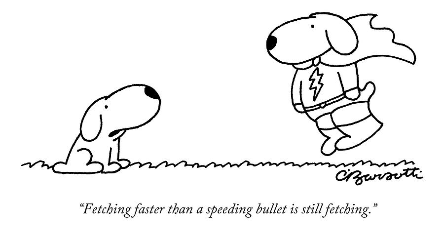 Fetching Faster Than A Speeding Bullet Is Still Drawing by Charles Barsotti