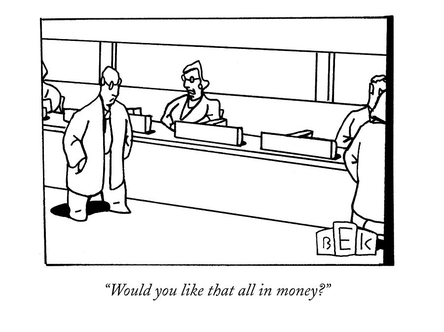 Would You Like That All In Money? Drawing by Bruce Eric Kaplan