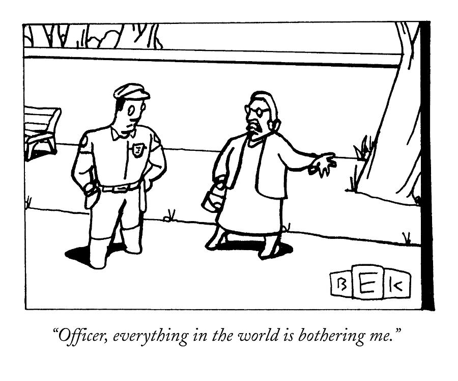 Officer, Everything In The World Is Bothering Me Drawing by Bruce Eric Kaplan