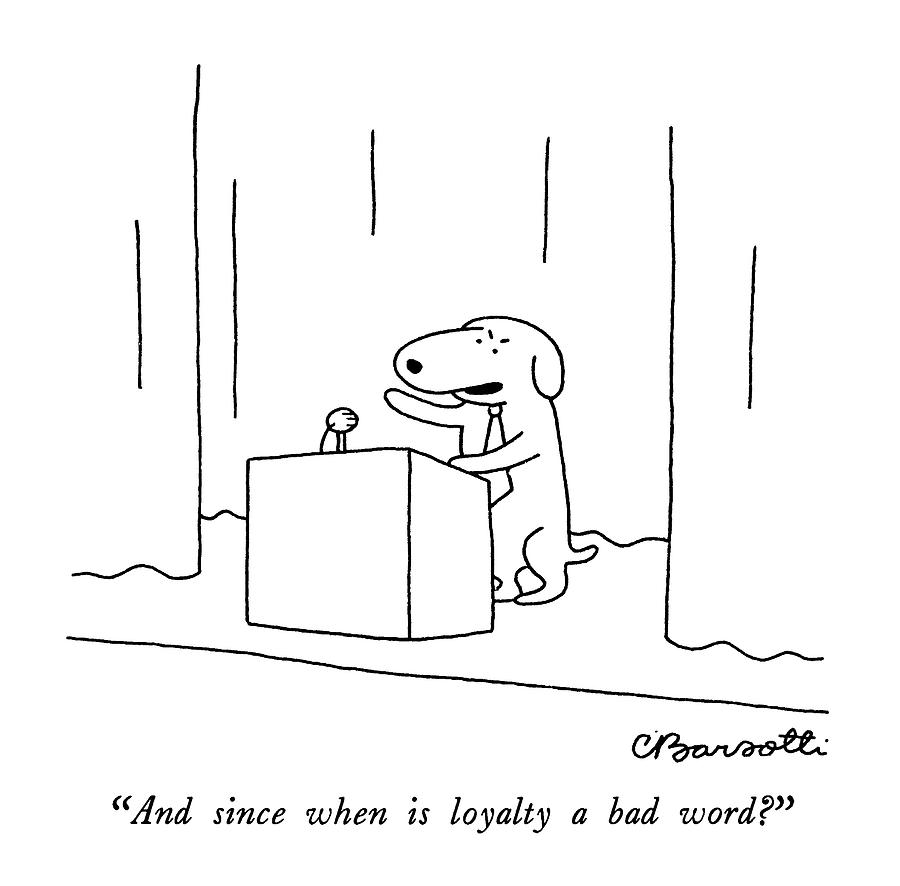 And Since When Is Loyalty A Bad Word? Drawing by Charles Barsotti
