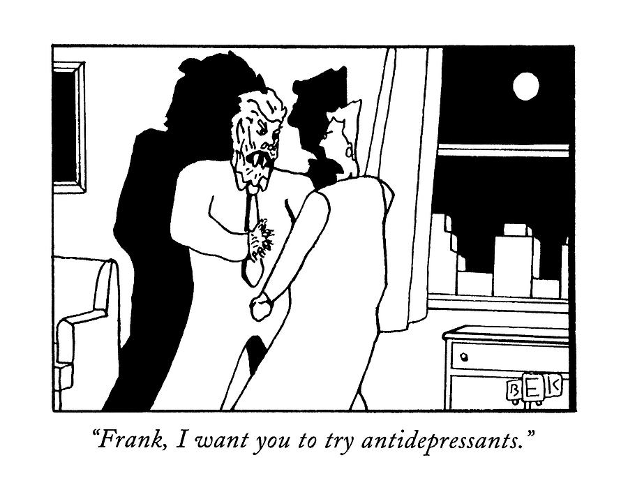 Frank, I Want You To Try Antidepressants Drawing by Bruce Eric Kaplan