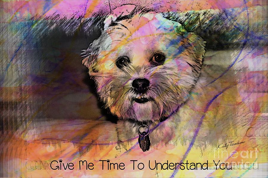 Dog Digital Art - Give Me Time To Understand You by Kathy Tarochione
