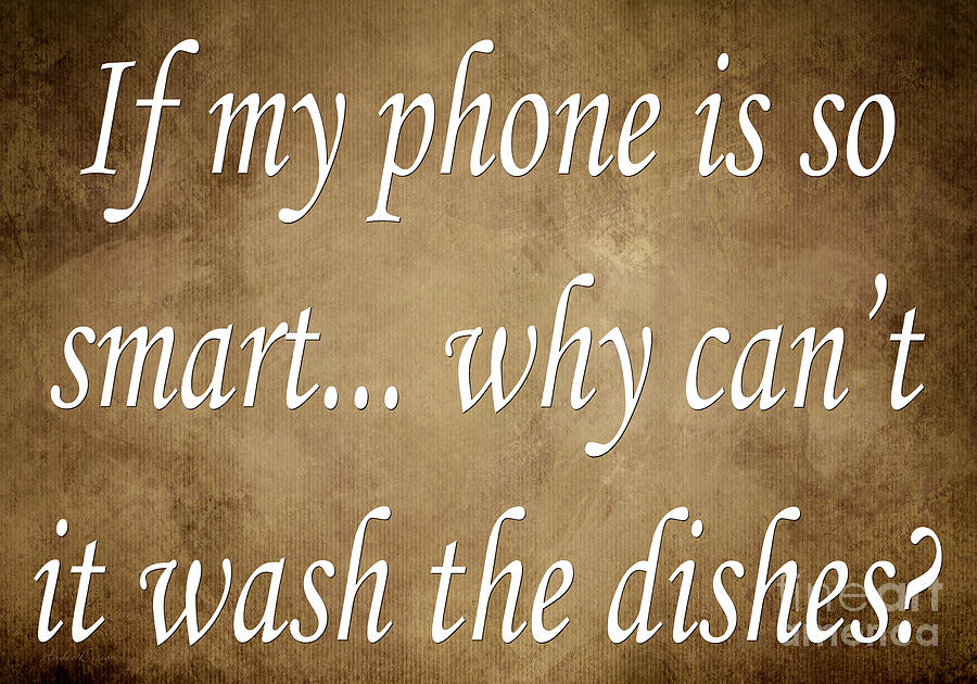 Saying Digital Art - If My Phone Is So Smart Why Cant It Wash The Dishes by Andee Design