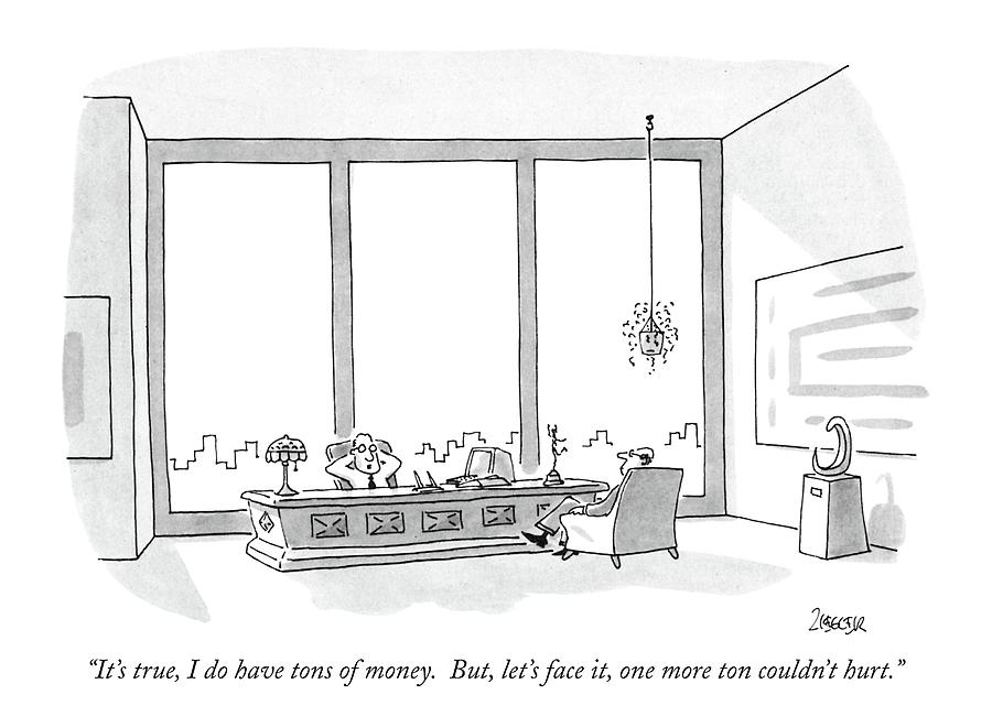 Its True, I Do Have Tons Of Money.  But, Lets Drawing by Jack Ziegler