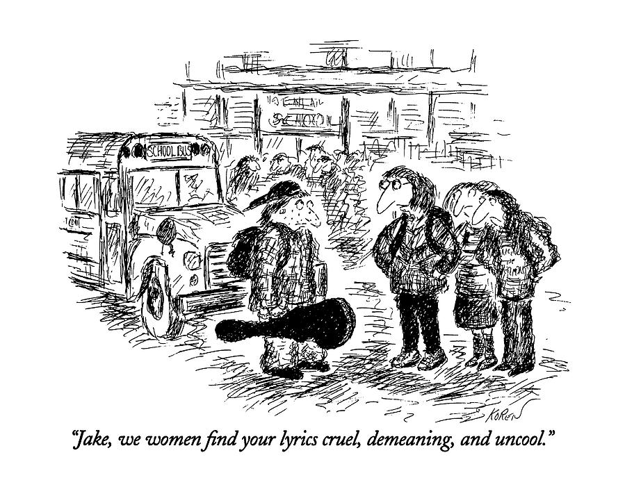 Jake, We Women Find Your Lyrics Cruel, Demeaning Drawing by Edward Koren