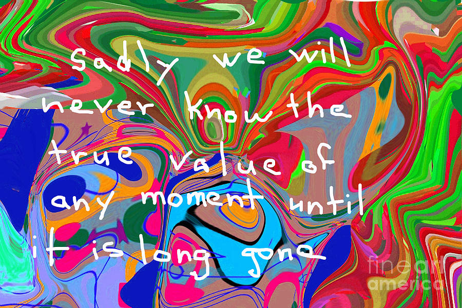 Sadly We Will Never Know The True Value Of Any Moment Until It Is Long Gone Digital Art by Walter Paul Bebirian