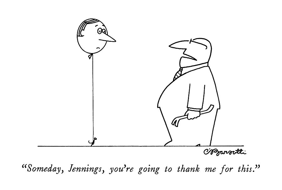 Someday, Jennings, Youre Going To Thank Drawing by Charles Barsotti