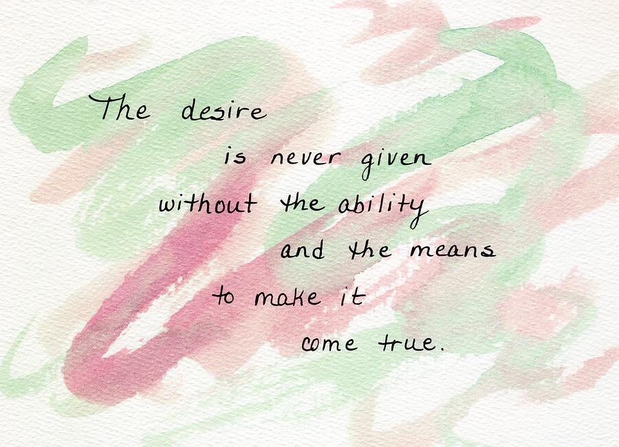 The desire is never given without the ability and the means to make it ...