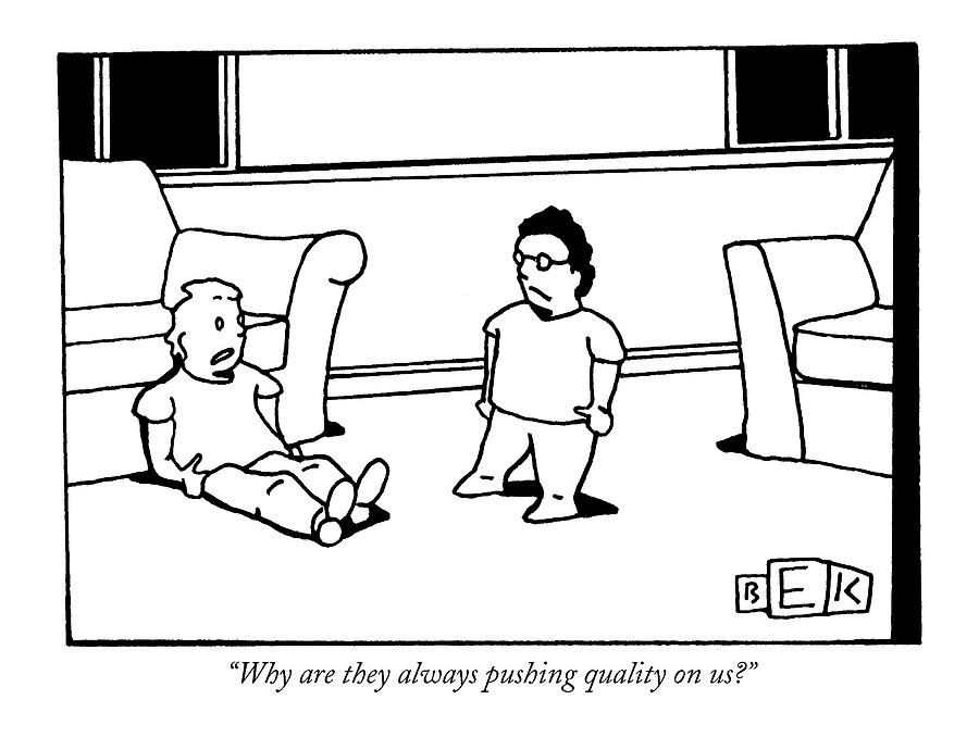 Why Are They Always Pushing Quality On Us? Drawing by Bruce Eric Kaplan