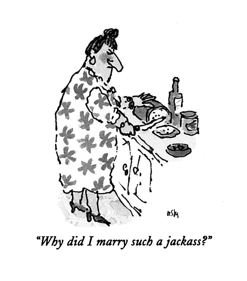 Why Did I Marry Such A Jackass? Drawing by William Steig