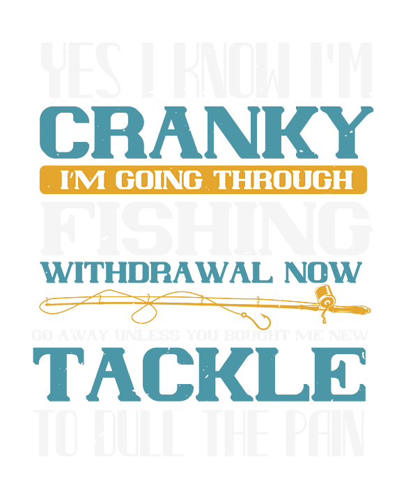 Yes I know I am cranky I am going through fishing withdrawal