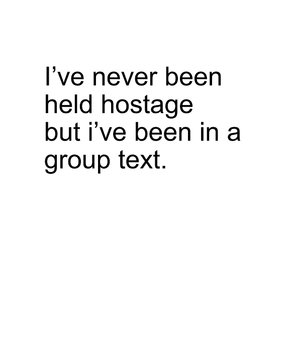I've Never Been Held Hostage But I Have Been In A Group Text