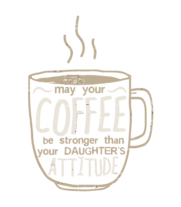 May Your Coffee Be Stronger Than Your Daughter's Attitude