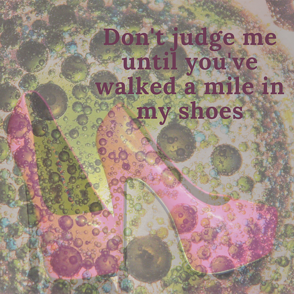  Don't Judge Me Unless You've Walked In My Shoes: My