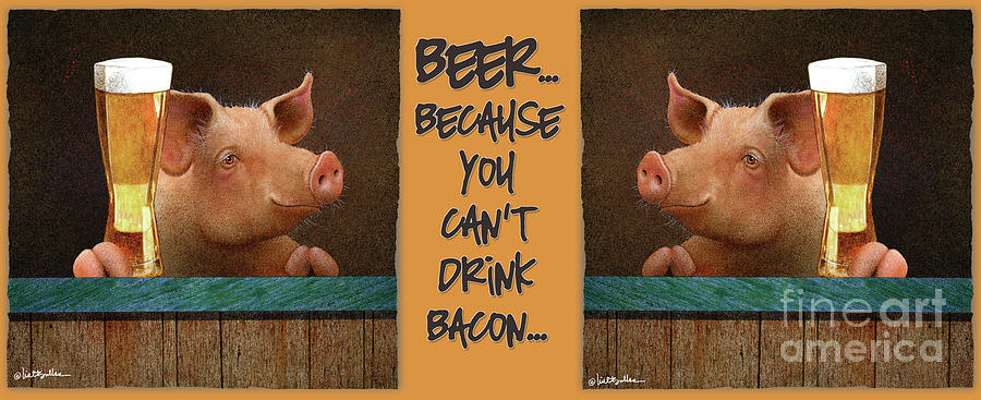 Beer... Because You Cant Drink Bacon... #1 Painting by Will Bullas
