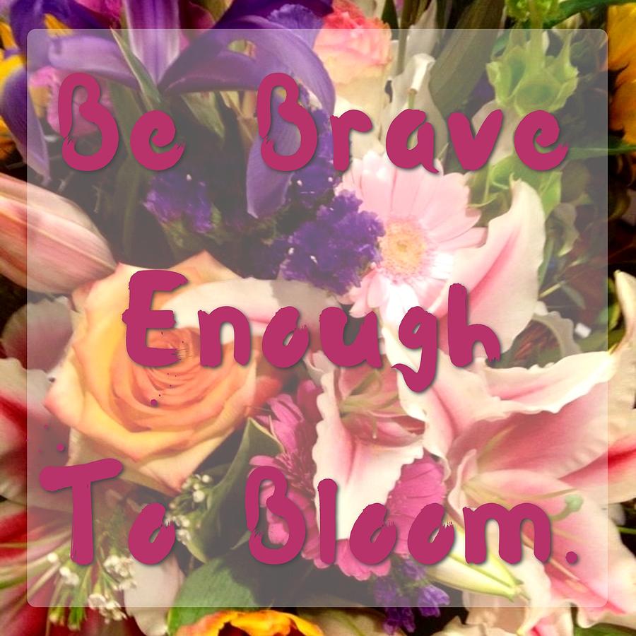 Flower Photograph - Be Brave Enough To Bloom by Jen Lynn Arnold
