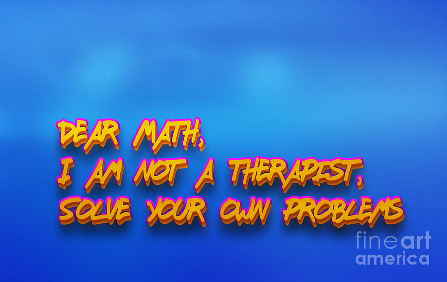 Dear Math, I am not a therapist, Solve your own problems  Digital Art by Humorous Quotes