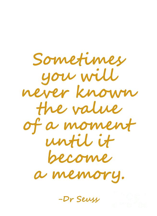 Dr seuss quote- gold- Sometimes you never known the value of a moment ...