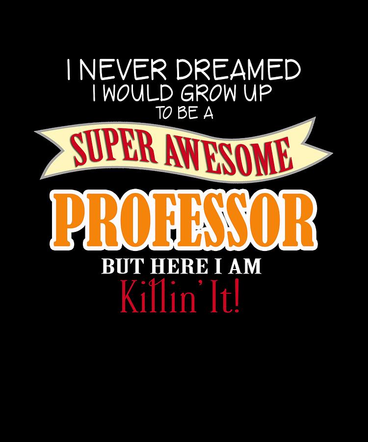 I Never Dreamed I Would Grow Up to Be A Super Awesome Professor But ...