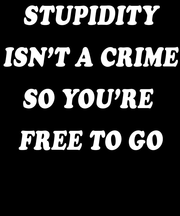 Stupidity Is Not A Crime Youre Free To Go Digital Art by Trisha Vroom ...