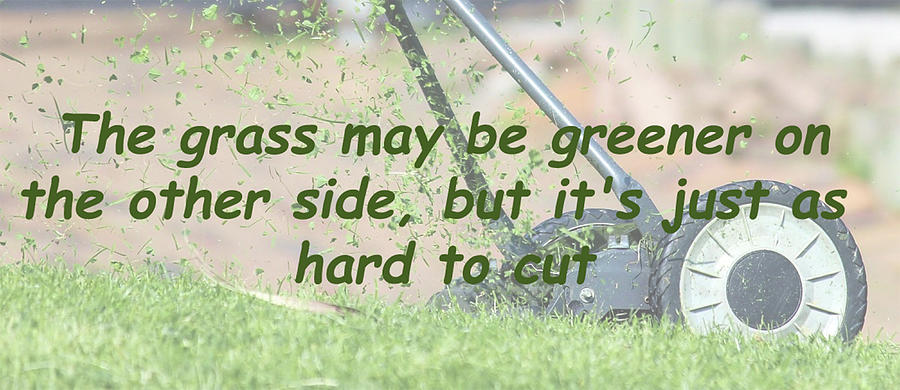 The grass may be greener on the other side, but its just as hard to cut Photograph by Doc Braham