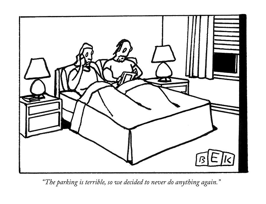 The parking is terrible so we decided to never do anything again Drawing by Bruce Eric Kaplan The parking is terrible so we decided to never do anything again Drawing by Bruce Eric Kaplan