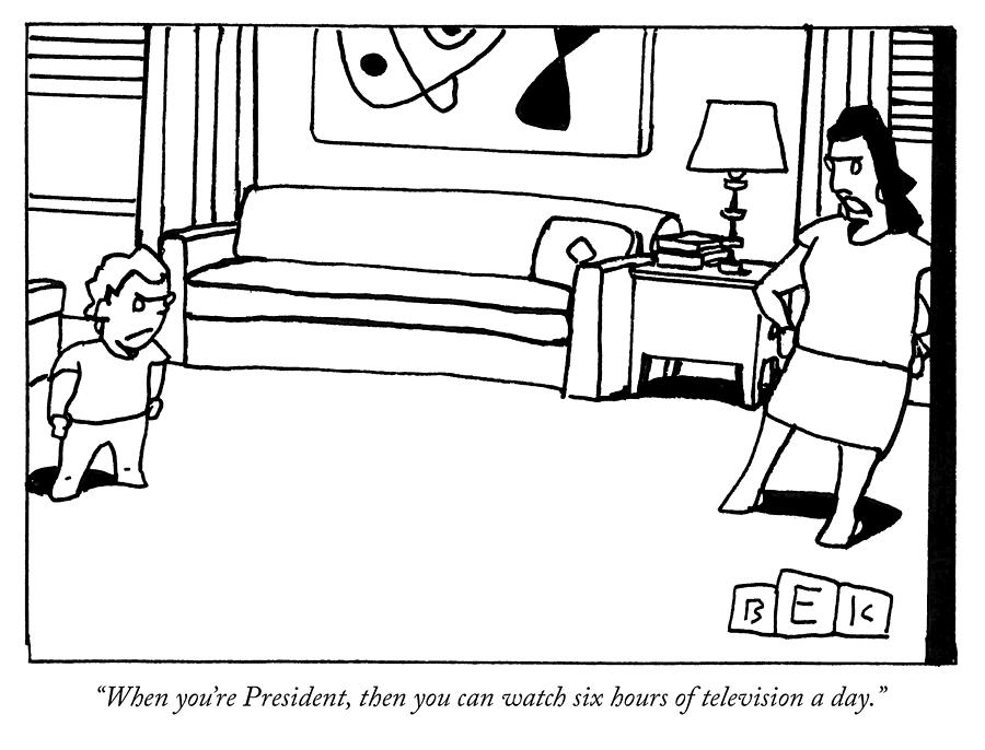 When you are president then you can watch six hours of television a day Drawing by Bruce Eric Kaplan