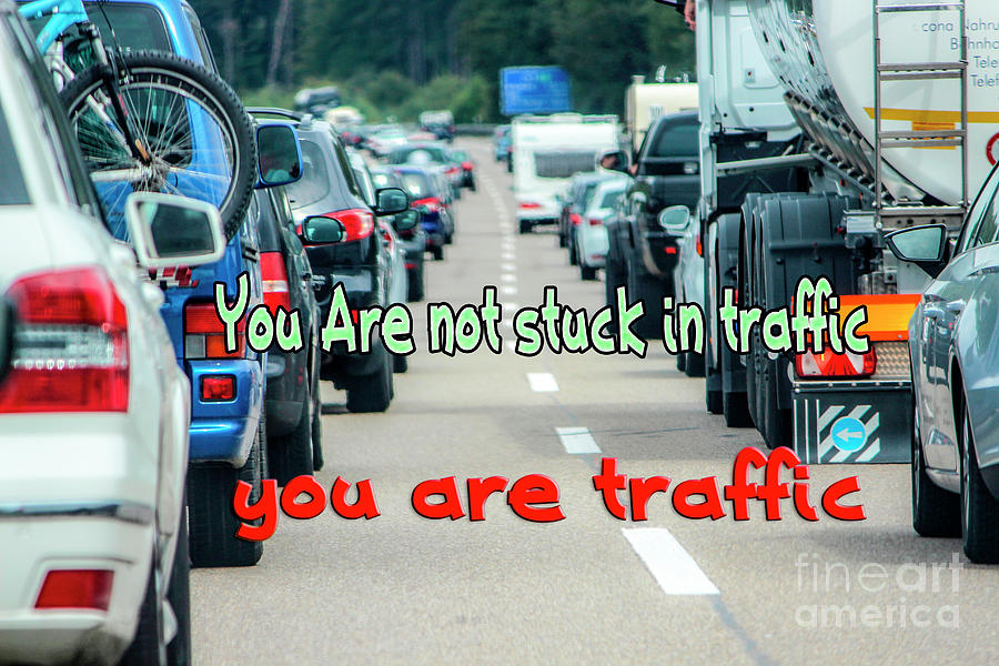 You are not stuck in traffic You are traffic.  Photograph by Humorous Quotes