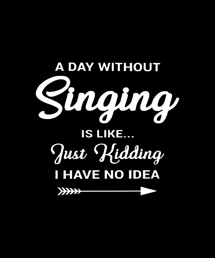 a day without singing is like just kidding I have no idea music Digital ...