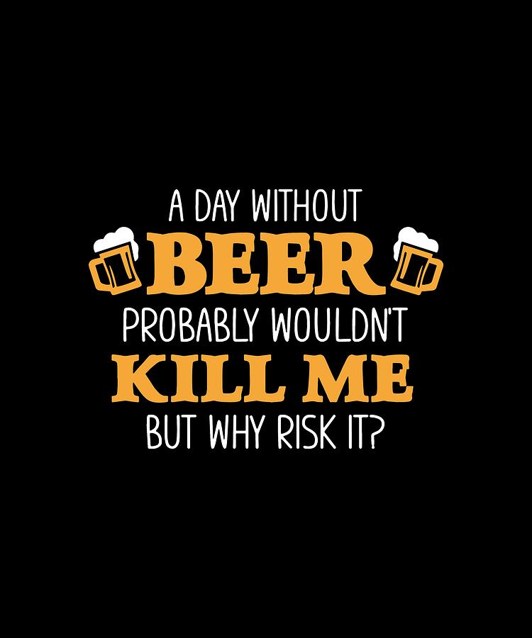 A Dayb Without Beer Probably Would'y Kill Me But Why Risk It Beer 