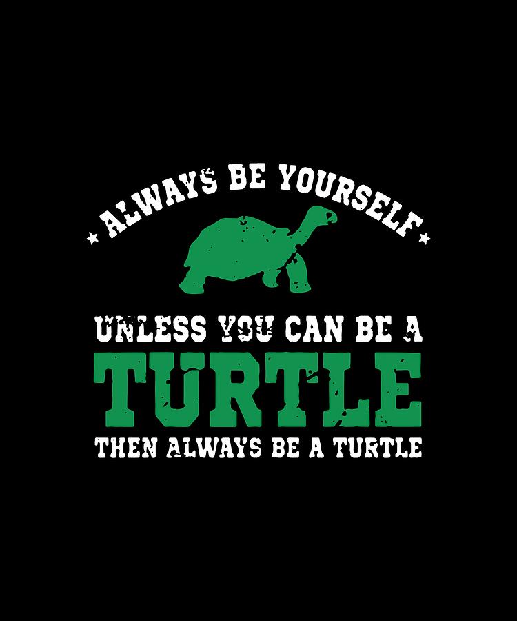 Always Be Yourself Unless You Can Be Turtle Then Always Be A Turtle ...