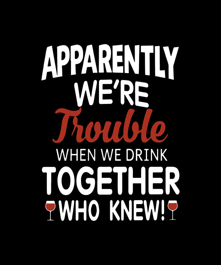 Wine Digital Art - Apparently We Are Trouble When We Drink Together Who Knew Wine by Connor Mansell