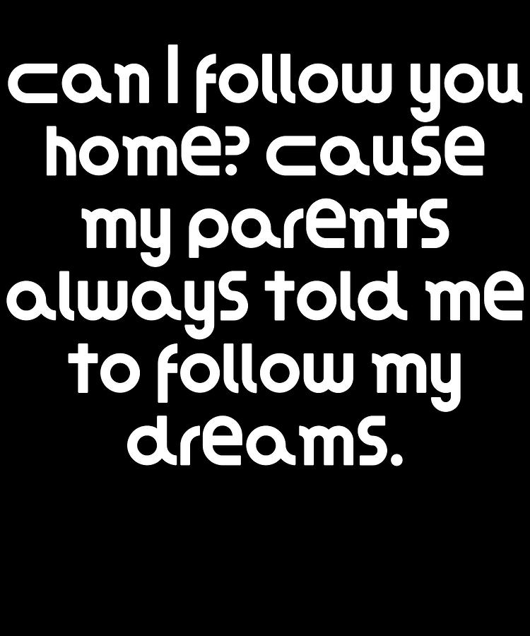 can-i-follow-you-home-cause-my-parents-always-told-me-to-follow-my