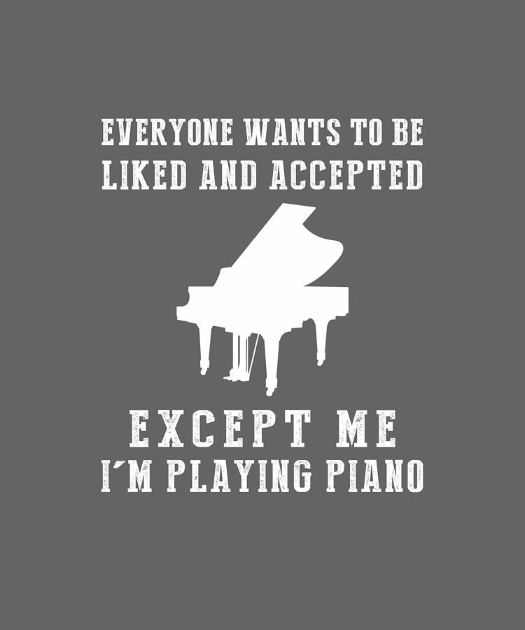 Everyone Wants To Be Liked And Accepted I'm Piano Tee Digital Art by Do ...