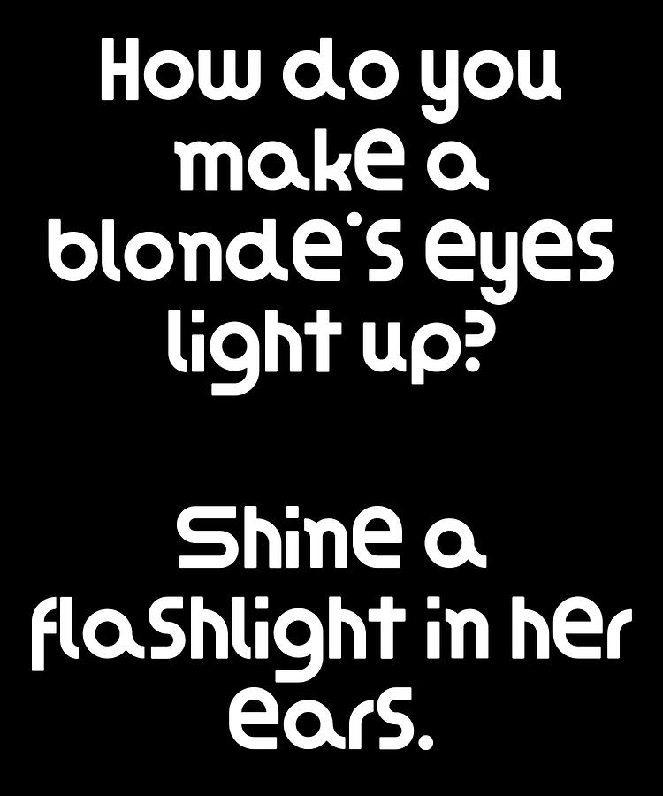 Funny Blonde Joke How Do You Make A Blondes Eyes Light Up Shine A  Flashlight In Her Ears Digital Art By Dogboo - Fine Art America