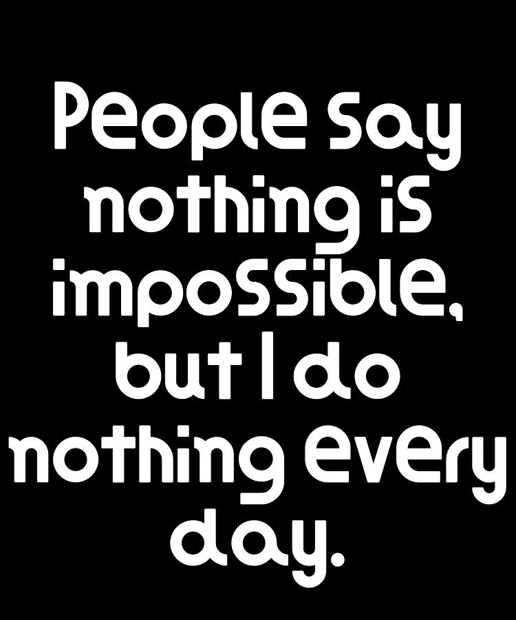 Funny Quote People say nothing is impossible but I do nothing every day ...