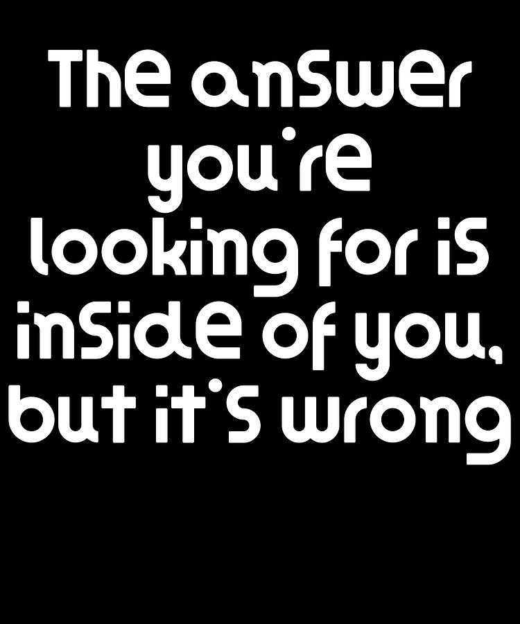 Funny Quote The answer youre looking for is inside of you but its wrong ...