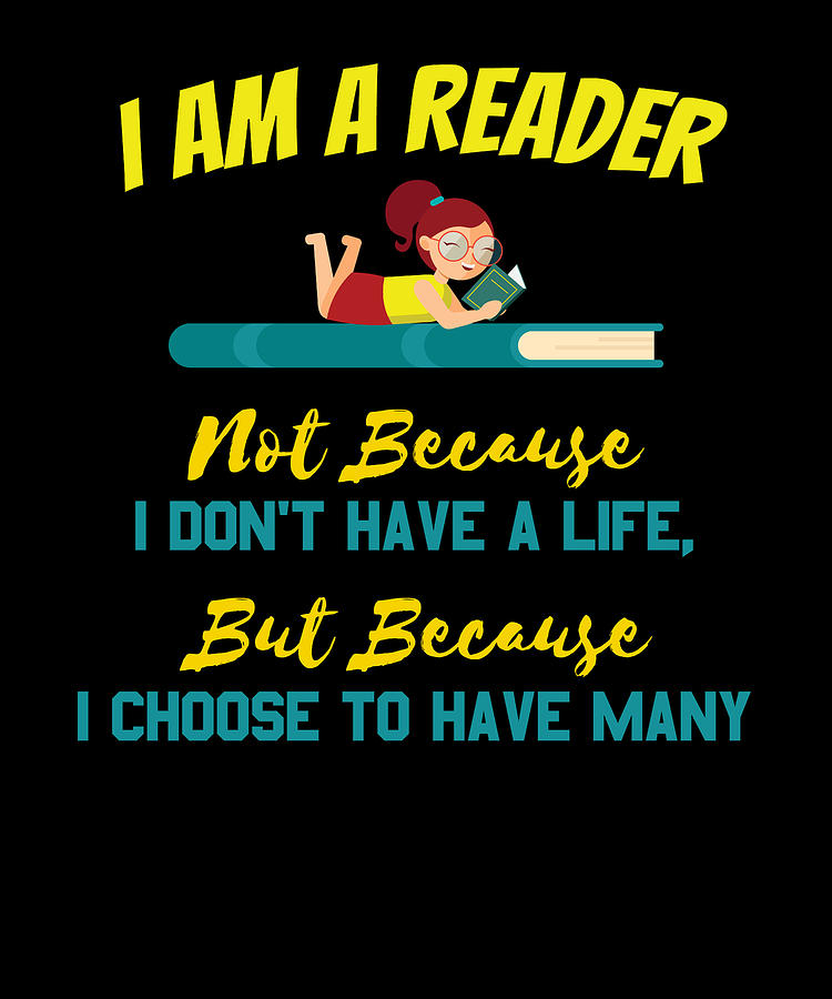 I Am A Reader Not Because I Dont Have A Life But Because I choose To ...