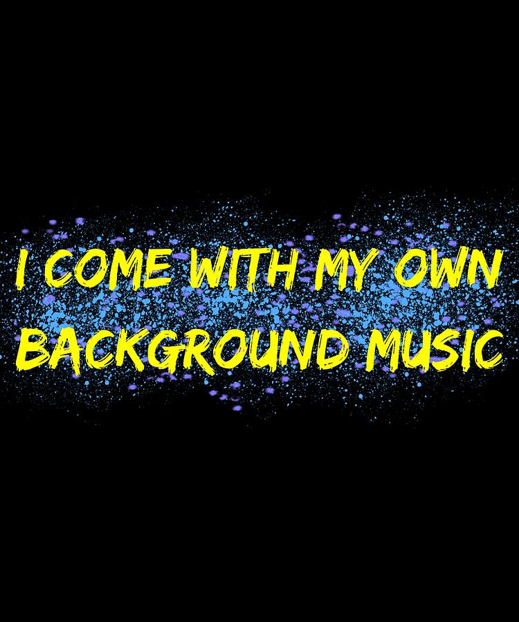 i come with my own background music t shirt