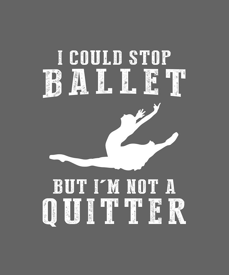 T-shirt Digital Art - I Could Stop Ballet But Im Not A Quitter Tee by Black Shirt T-shirt Digital Art - I Could Stop Ballet But Im Not A Quitter Tee by Black Shirt