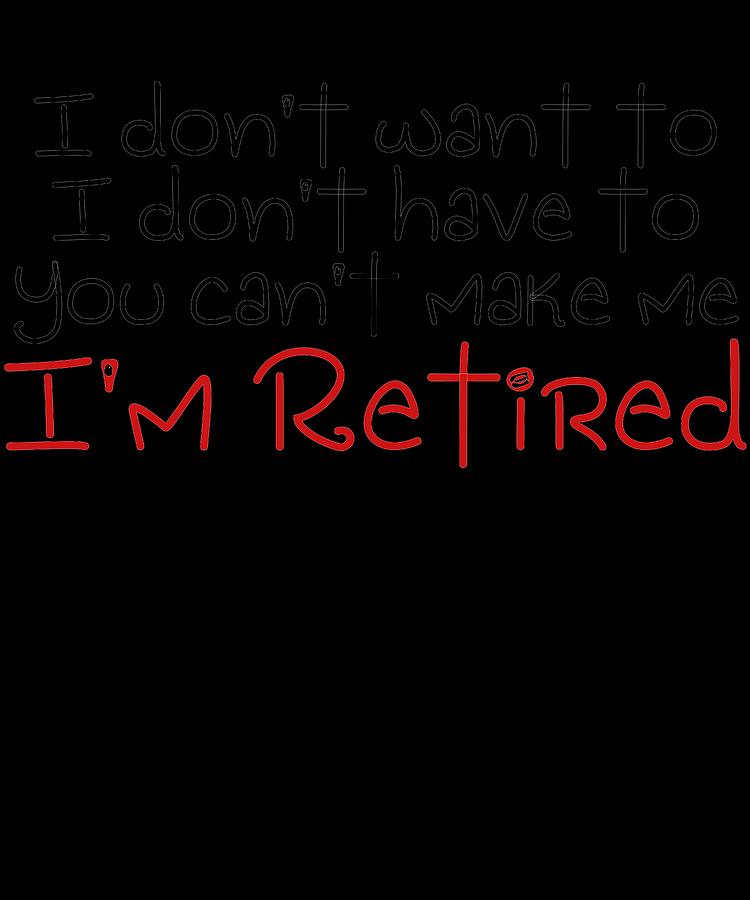 I Dont Want To You Cant Make Me Im Retired Funny Design Funny ...